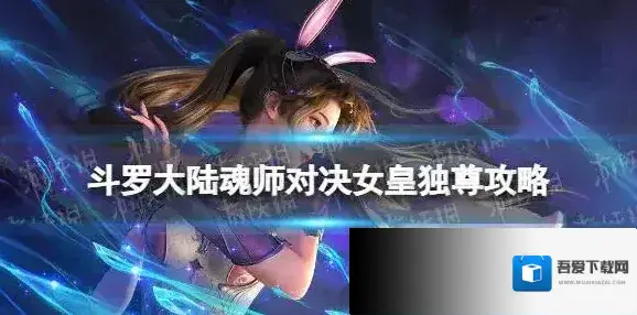 斗罗大陆魂师对决女皇独尊攻略 斗罗大陆魂师对决女皇独尊怎么过