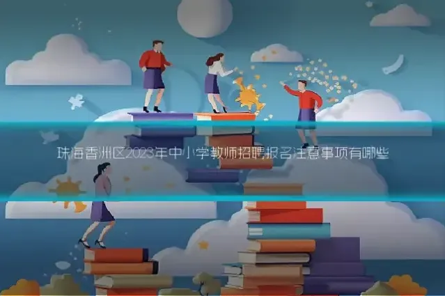 珠海香洲区2023年中小学教师招聘报名注意事项有哪些