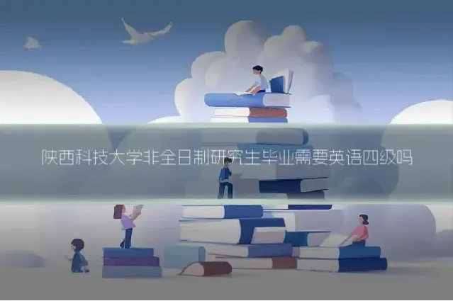 陕西科技大学非全日制研究生毕业需要英语四级吗