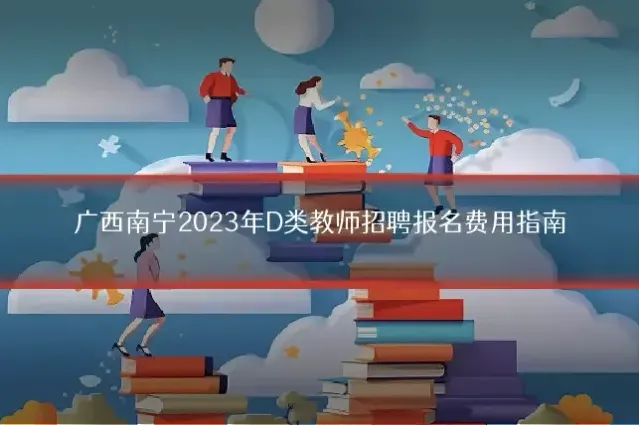广西南宁2023年D类教师招聘报名费用指南