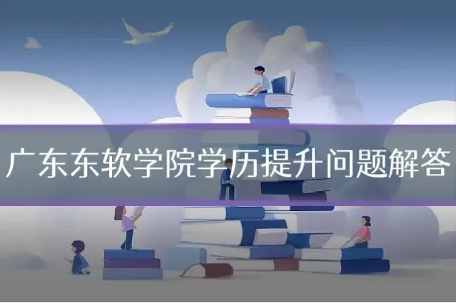 广东东软学院学历提升问题解答
