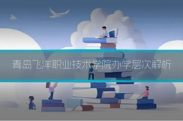 青岛飞洋职业技术学院办学层次解析