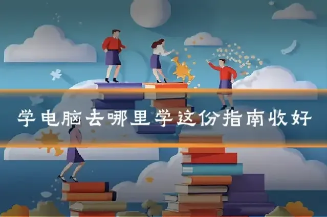 学电脑去哪里学这份指南收好