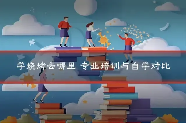 学烧烤去哪里 专业培训与自学对比