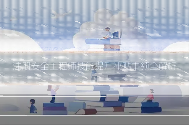 注册安全工程师技能提升补贴申领全解析