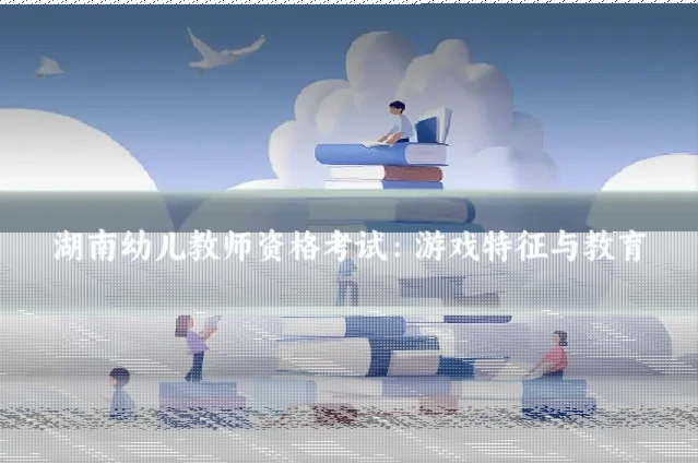 湖南幼儿教师资格考试：游戏特征与教育
