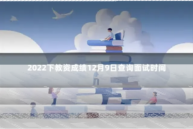 2022下教资成绩12月9日查询面试时间