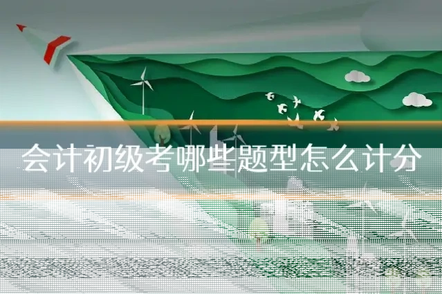 会计初级考哪些题型怎么计分