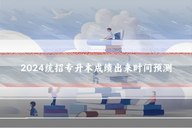 2024统招专升本成绩出来时间预测