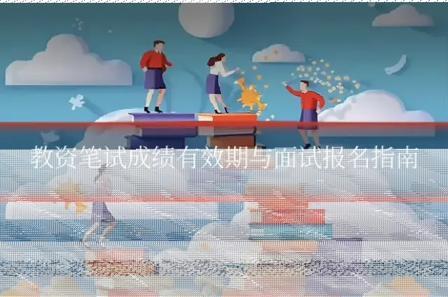 教资笔试成绩有效期与面试报名指南
