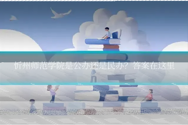 忻州师范学院是公办还是民办?答案在这里