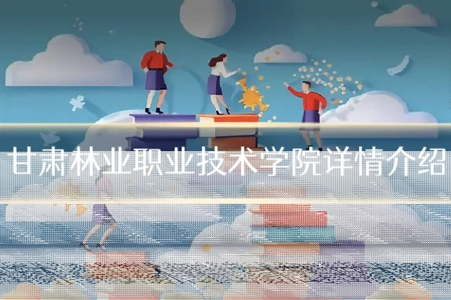 甘肃林业职业技术学院详情介绍