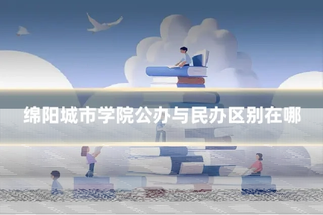 绵阳城市学院公办与民办区别在哪