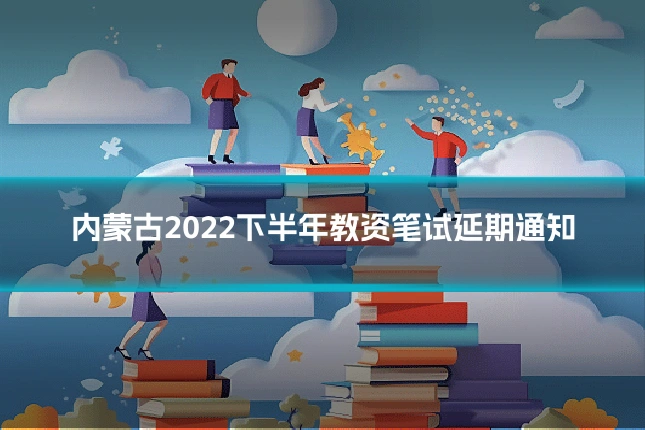 内蒙古2022下半年教资笔试延期通知