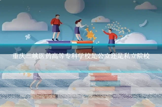 重庆三峡医药高等专科学校是公立还是私立院校