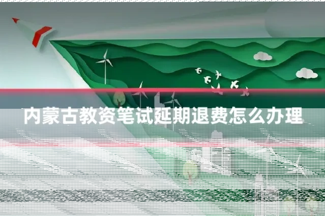内蒙古教资笔试延期退费怎么办理