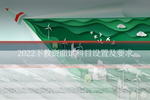2022下教资面试科目设置及要求
