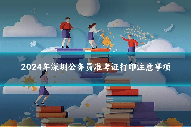 2024年深圳公务员准考证打印注意事项