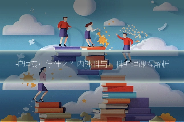 护理专业学什么？内外科与儿科护理课程解析