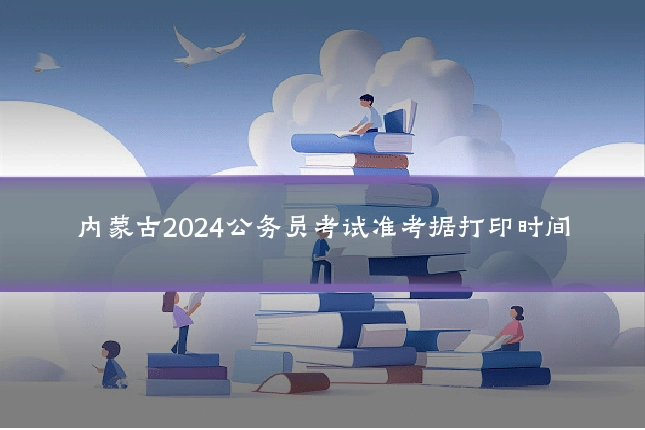内蒙古2024公务员考试准考据打印时间