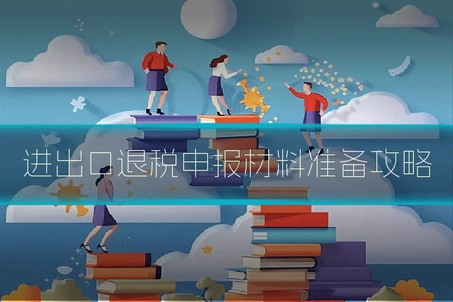 进出口退税申报材料准备攻略