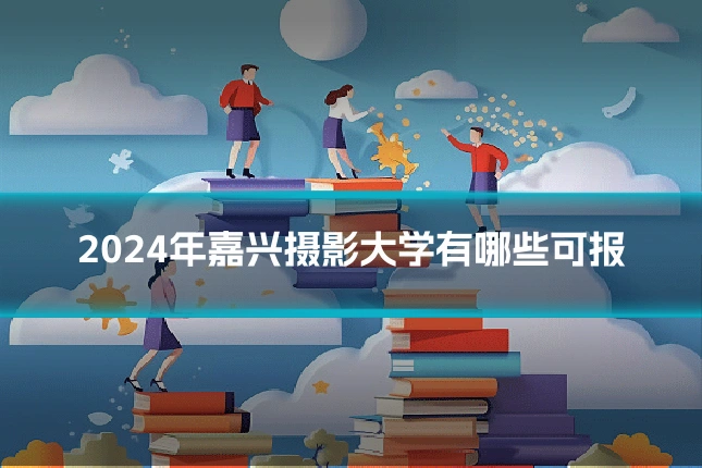 2024年嘉兴摄影大学有哪些可报