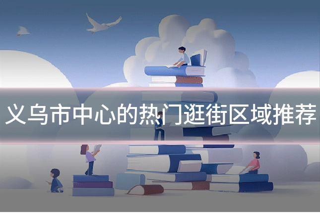 义乌市中心的热门逛街区域推荐