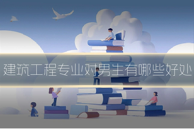 建筑工程专业对男生有哪些好处