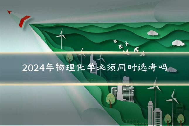 2024年物理化学必须同时选考吗