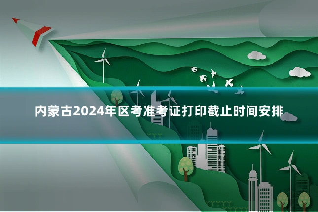 内蒙古2024年区考准考证打印截止时间安排