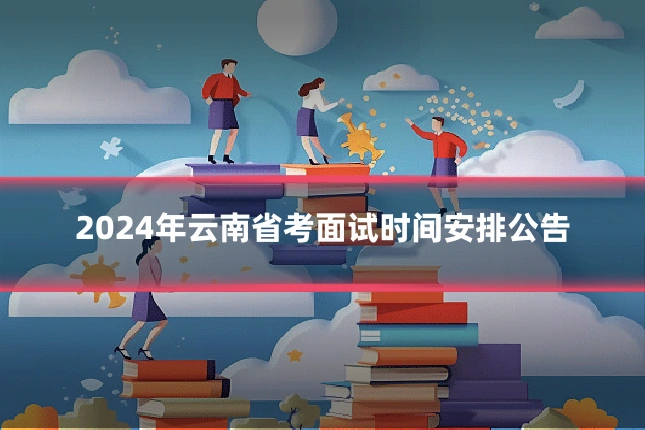 2024年云南省考面试时间安排公告