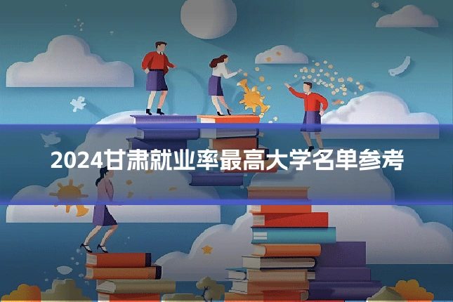 2024甘肃就业率最高大学名单参考