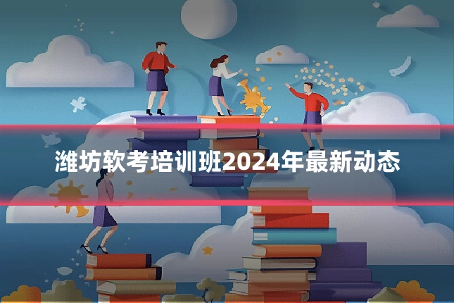 潍坊软考培训班2024年最新动态