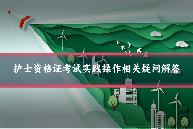 护士资格证考试实践操作相关疑问解答