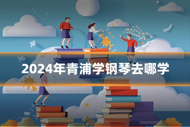 2024年青浦学钢琴去哪学