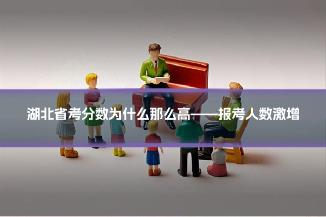湖北省考分数为什么那么高——报考人数激增
