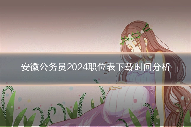 安徽公务员2024职位表下载时间分析