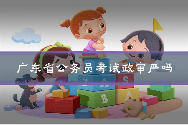 广东省公务员考试政审严吗
