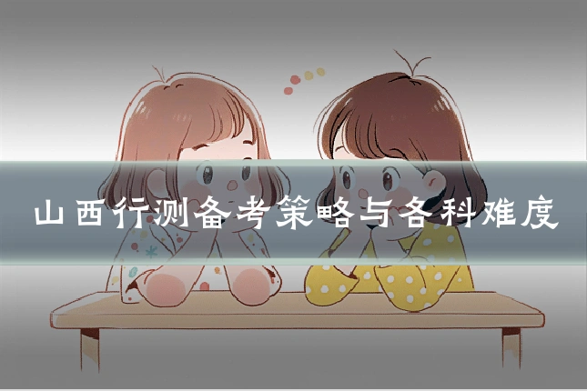 山西行测备考策略与各科难度