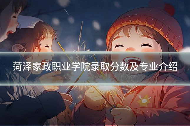 菏泽家政职业学院录取分数及专业介绍