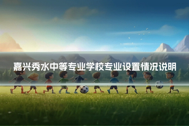 嘉兴秀水中等专业学校专业设置情况说明