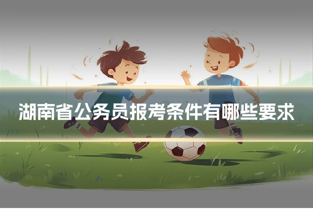 湖南省公务员报考条件有哪些要求