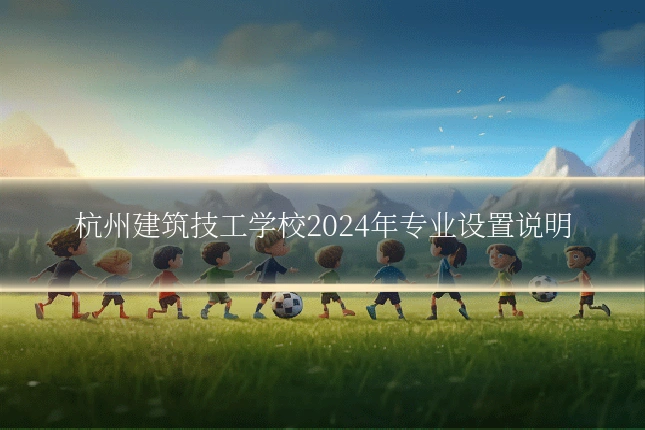 杭州建筑技工学校2024年专业设置说明