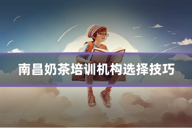 南昌奶茶培训机构选择技巧
