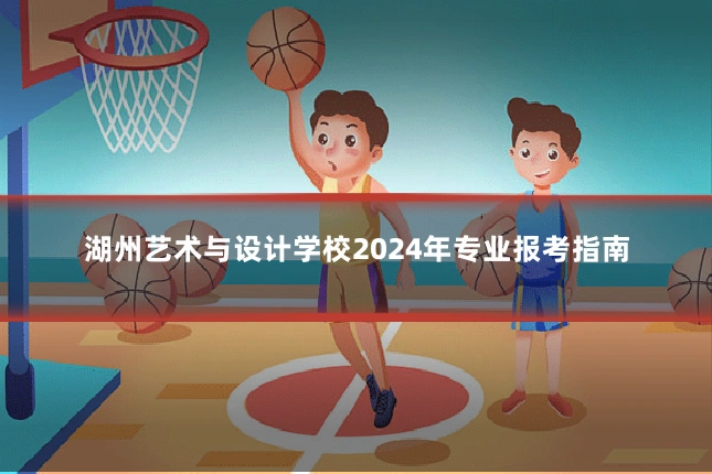 湖州艺术与设计学校2024年专业报考指南