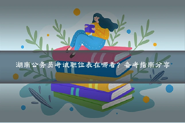 湖南公务员考试职位表在哪看？备考指南分享