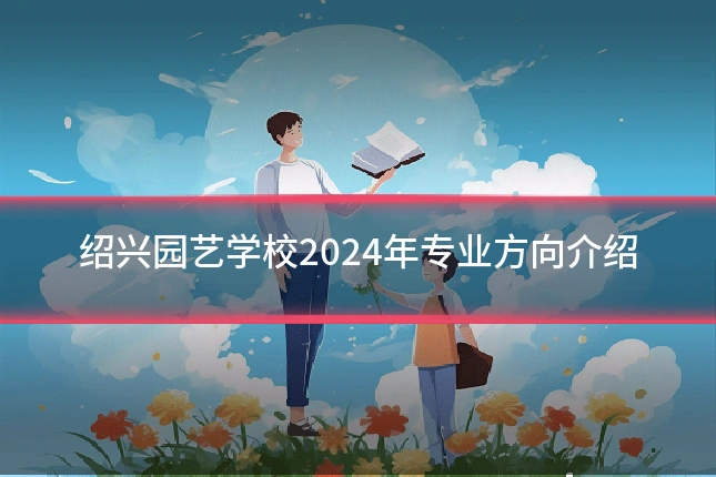 绍兴园艺学校2024年专业方向介绍