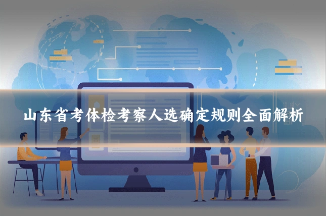 山东省考体检考察人选确定规则全面解析