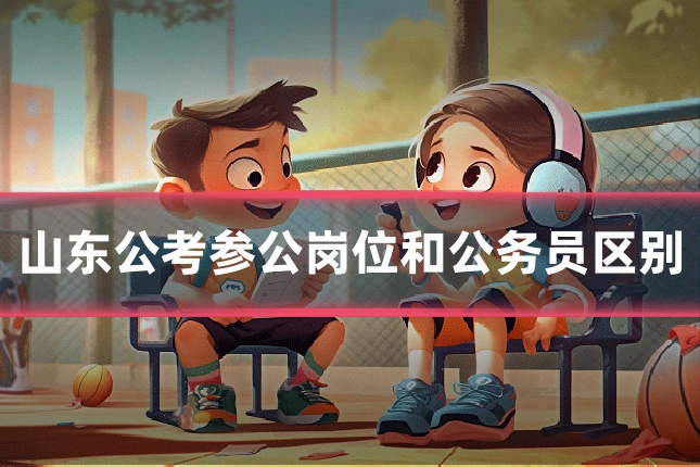 山东公考参公岗位和公务员区别