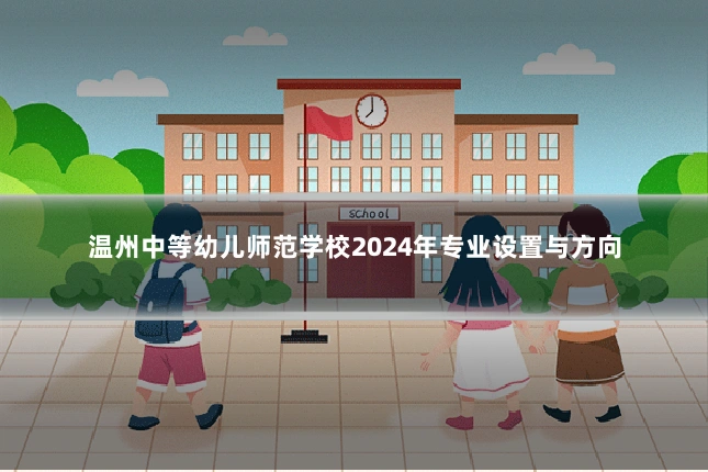 温州中等幼儿师范学校2024年专业设置与方向